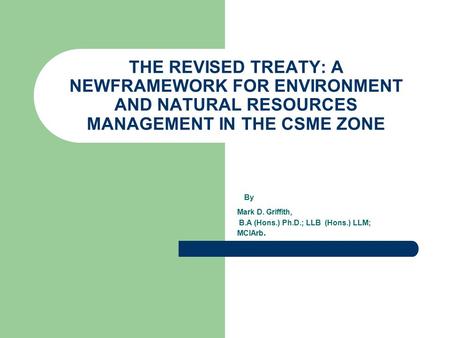 By Mark D. Griffith, B.A (Hons.) Ph.D.; LLB (Hons.) LLM; MCIArb. THE REVISED TREATY: A NEWFRAMEWORK FOR ENVIRONMENT AND NATURAL RESOURCES MANAGEMENT IN.