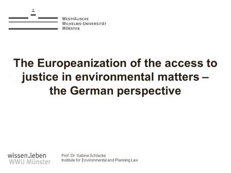 Prof. Dr. Sabine Schlacke Institute for Environmental and Planning Law The Europeanization of the access to justice in environmental matters – the German.