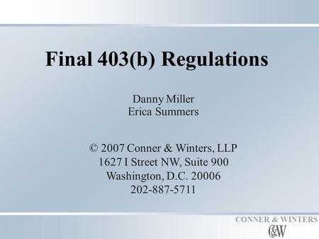 CONNER & WINTERS Final 403(b) Regulations Danny Miller Erica Summers © 2007 Conner & Winters, LLP 1627 I Street NW, Suite 900 Washington, D.C. 20006 202-887-5711.