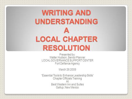 WRITING AND UNDERSTANDING A LOCAL CHAPTER RESOLUTION Presented by: Walter Hudson, Senior Planner LOCAL GOVERNANCE SUPPORT CENTER Fort Defiance Agency March.
