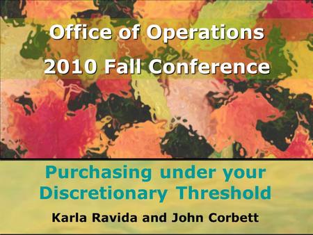 Office of Operations 2010 Fall Conference Purchasing under your Discretionary Threshold Karla Ravida and John Corbett.