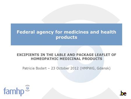 Federal agency for medicines and health products EXCIPIENTS IN THE LABLE AND PACKAGE LEAFLET OF HOMEOPATHIC MEDICINAL PRODUCTS Patricia Bodart – 23 October.