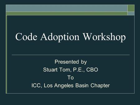 Code Adoption Workshop Presented by Stuart Tom, P.E., CBO To ICC, Los Angeles Basin Chapter.
