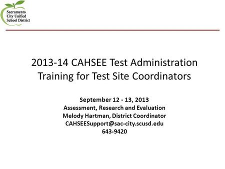 2013-14 CAHSEE Test Administration Training for Test Site Coordinators September 12 - 13, 2013 Assessment, Research and Evaluation Melody Hartman, District.