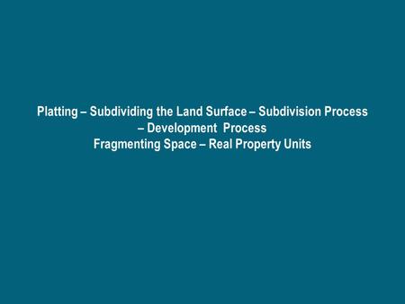 Platting – Subdividing the Land Surface – Subdivision Process – Development Process Fragmenting Space – Real Property Units.