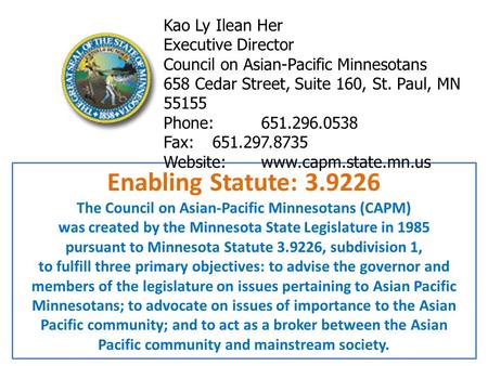 Enabling Statute: 3.9226 The Council on Asian-Pacific Minnesotans (CAPM) was created by the Minnesota State Legislature in 1985 pursuant to Minnesota Statute.