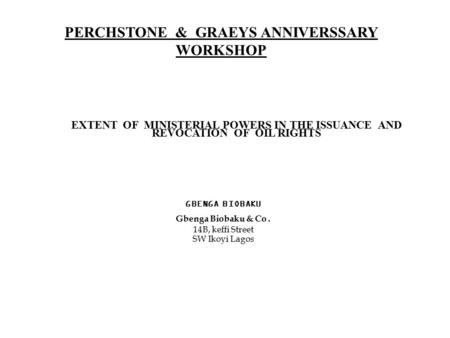 PERCHSTONE & GRAEYS ANNIVERSSARY WORKSHOP EXTENT OF MINISTERIAL POWERS IN THE ISSUANCE AND REVOCATION OF OIL RIGHTS GBENGA BIOBAKU Gbenga Biobaku & Co.
