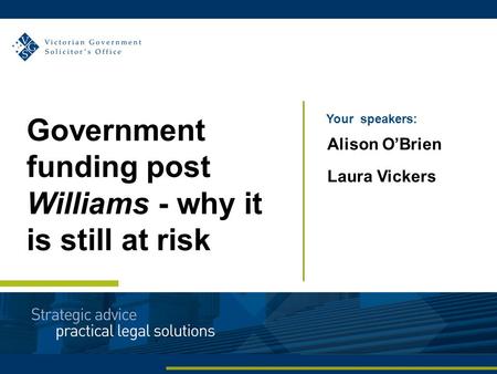 Your speakers: Alison O’Brien Laura Vickers Government funding post Williams - why it is still at risk.