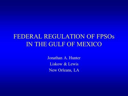 FEDERAL REGULATION OF FPSOs IN THE GULF OF MEXICO Jonathan A. Hunter Liskow & Lewis New Orleans, LA.