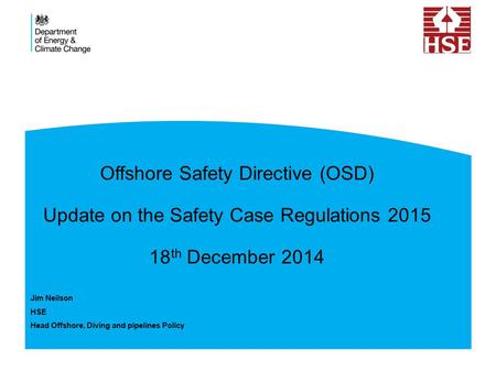 Offshore Safety Directive (OSD) Update on the Safety Case Regulations 2015 18 th December 2014 Jim Neilson HSE Head Offshore, Diving and pipelines Policy.