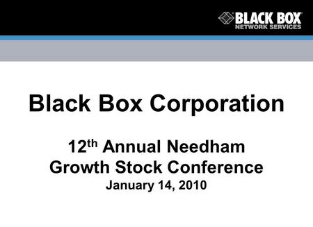 Black Box Corporation 12 th Annual Needham Growth Stock Conference January 14, 2010.