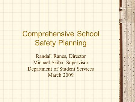 Comprehensive School Safety Planning Randall Ranes, Director Michael Skiba, Supervisor Department of Student Services March 2009.
