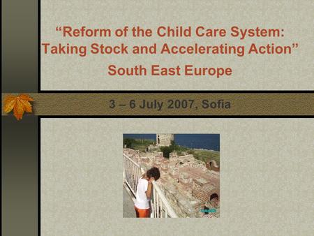 “Reform of the Child Care System: Taking Stock and Accelerating Action” South East Europe 3 – 6 July 2007, Sofia.