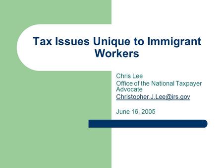 Tax Issues Unique to Immigrant Workers Chris Lee Office of the National Taxpayer Advocate June 16, 2005.