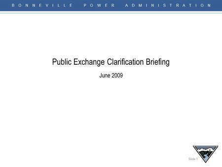Slide 1 B O N N E V I L L E P O W E R A D M I N I S T R A T I O N Public Exchange Clarification Briefing June 2009.