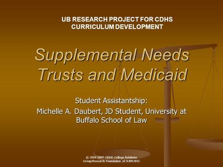 © 2006-2007 CDHS College Relations Group/Research Foundation of SUNY/BSC Supplemental Needs Trusts and Medicaid Student Assistantship: Michelle A. Daubert,