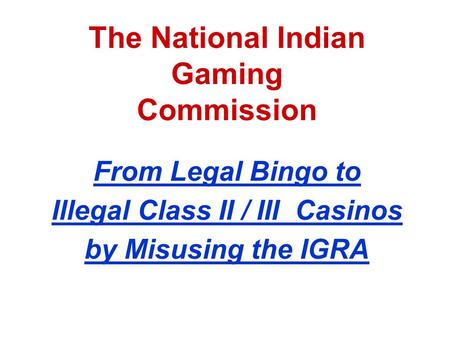 The National Indian Gaming Commission From Legal Bingo to Illegal Class II / III Casinos by Misusing the IGRA.