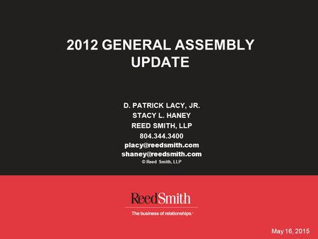May 16, 2015 2012 GENERAL ASSEMBLY UPDATE D. PATRICK LACY, JR. STACY L. HANEY REED SMITH, LLP 804.344.3400  © Reed.