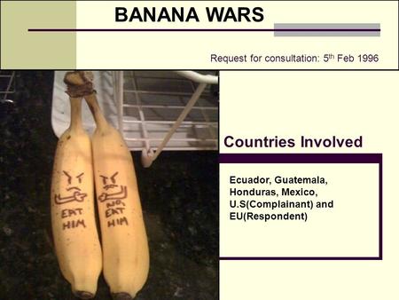 BANANA WARS Countries Involved Ecuador, Guatemala, Honduras, Mexico, U.S(Complainant) and EU(Respondent) Request for consultation: 5 th Feb 1996.