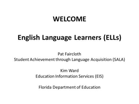 WELCOME English Language Learners (ELLs) Pat Faircloth Student Achievement through Language Acquisition (SALA) Kim Ward Education Information Services.