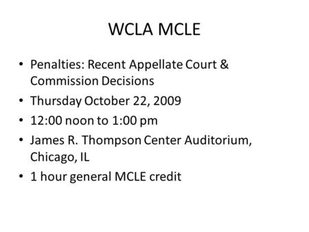 WCLA MCLE Penalties: Recent Appellate Court & Commission Decisions Thursday October 22, 2009 12:00 noon to 1:00 pm James R. Thompson Center Auditorium,