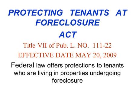PROTECTING TENANTS AT FORECLOSURE ACT Title VII of Pub. L. NO. 111-22 EFFECTIVE DATE MAY 20, 2009 Federal law offers protections to tenants who are living.