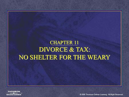 © 2006 Thomson Delmar Learning. All Right Reserved. CHAPTER 11 DIVORCE & TAX: NO SHELTER FOR THE WEARY.