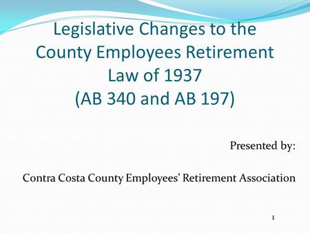Legislative Changes to the County Employees Retirement Law of 1937 (AB 340 and AB 197) Presented by: Contra Costa County Employees’ Retirement Association.