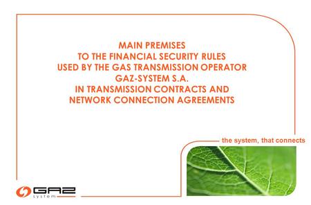 MAIN PREMISES TO THE FINANCIAL SECURITY RULES USED BY THE GAS TRANSMISSION OPERATOR GAZ-SYSTEM S.A. IN TRANSMISSION CONTRACTS AND NETWORK CONNECTION AGREEMENTS.