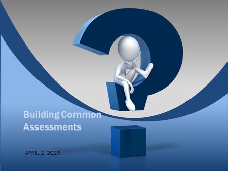 Building Common Assessments APRIL 2, 2013. Session Targets  This session will address: ◦The key factors to consider when developing common assessments.