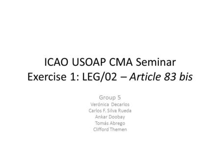 ICAO USOAP CMA Seminar Exercise 1: LEG/02 – Article 83 bis Group 5 Verónica Decarlos Carlos F. Silva Rueda Ankar Doobay Tomás Abrego Clifford Themen.