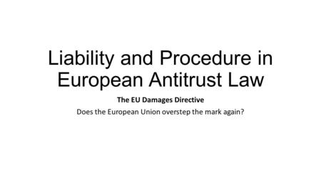 Liability and Procedure in European Antitrust Law The EU Damages Directive Does the European Union overstep the mark again?