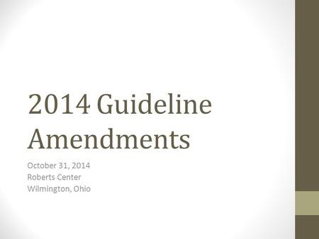 2014 Guideline Amendments October 31, 2014 Roberts Center Wilmington, Ohio.