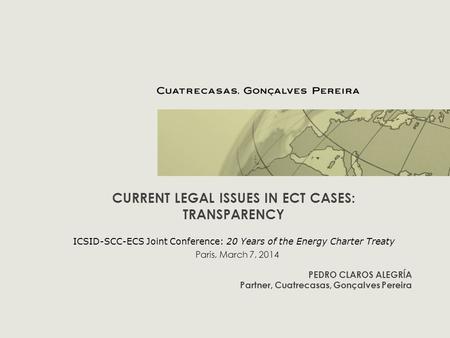 CURRENT LEGAL ISSUES IN ECT CASES: TRANSPARENCY ICSID-SCC-ECS Joint Conference: 20 Years of the Energy Charter Treaty PEDRO CLAROS ALEGRÍA Partner, Cuatrecasas,
