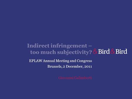 Indirect infringement – too much subjectivity? EPLAW Annual Meeting and Congress Brussels, 2 December, 2011 Giovanni Galimberti.