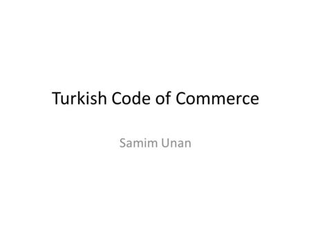 Turkish Code of Commerce Samim Unan. Previous Code Dated 1956 Prepared by Prof. Dr. Ernst Hirsch (from Germany) Five books: – Commercial enterprise –