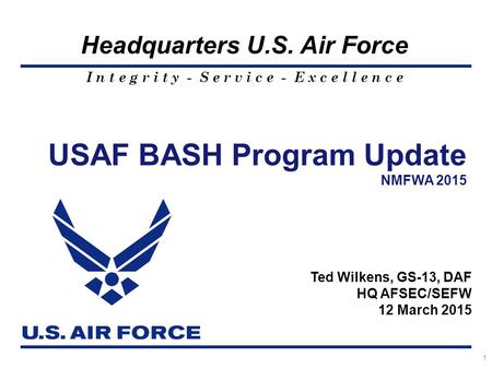 I n t e g r i t y - S e r v i c e - E x c e l l e n c e Headquarters U.S. Air Force 1 USAF BASH Program Update NMFWA 2015 Ted Wilkens, GS-13, DAF HQ AFSEC/SEFW.