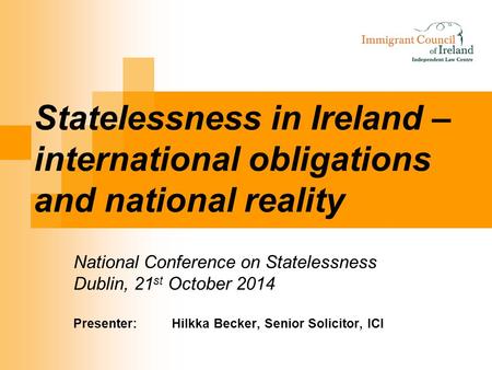 Statelessness in Ireland – international obligations and national reality National Conference on Statelessness Dublin, 21 st October 2014 Presenter:Hilkka.