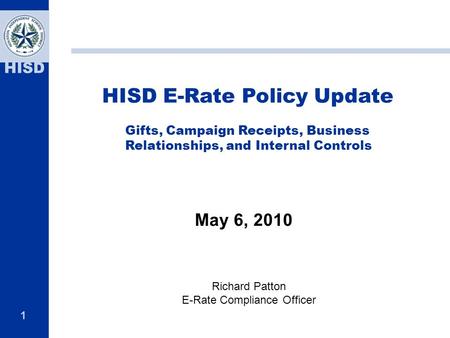 1 HISD HISD E-Rate Policy Update Gifts, Campaign Receipts, Business Relationships, and Internal Controls May 6, 2010 Richard Patton E-Rate Compliance Officer.
