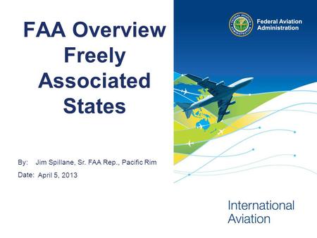 By: Date: FAA Overview Freely Associated States Jim Spillane, Sr. FAA Rep., Pacific Rim April 5, 2013.
