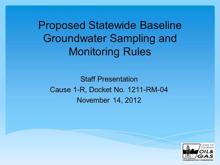 Proposed Statewide Baseline Groundwater Sampling and Monitoring Rules Staff Presentation Cause 1-R, Docket No. 1211-RM-04 November 14, 2012.
