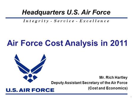 I n t e g r i t y - S e r v i c e - E x c e l l e n c e Headquarters U.S. Air Force 1 Air Force Cost Analysis in 2011 Mr. Rich Hartley Deputy Assistant.