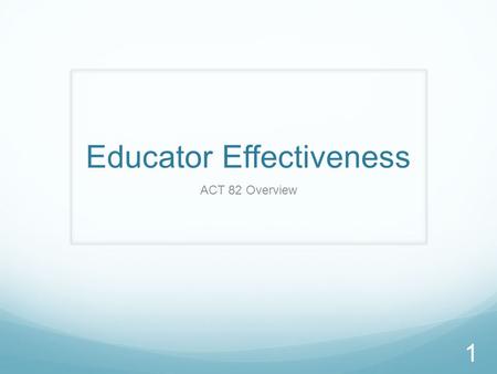 Educator Effectiveness ACT 82 Overview 1. ACT 82 Within Act 82, new requirements for Educator Effectiveness have been defined for teachers, principals,