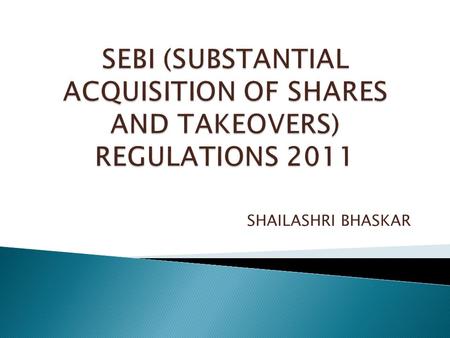 SEBI (SUBSTANTIAL ACQUISITION OF SHARES AND TAKEOVERS) REGULATIONS 2011 SHAILASHRI BHASKAR.