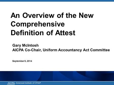 American Institute of CPAs ® An Overview of the New Comprehensive Definition of Attest Gary McIntosh AICPA Co-Chair, Uniform Accountancy Act Committee.