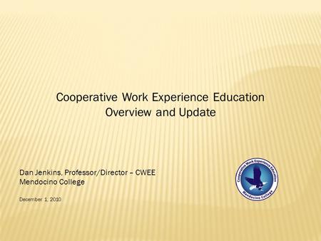 Cooperative Work Experience Education Overview and Update Dan Jenkins, Professor/Director – CWEE Mendocino College December 1, 2010.
