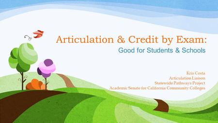 Articulation & Credit by Exam: Good for Students & Schools Kris Costa Articulation Liaison Statewide Pathways Project Academic Senate for California Community.