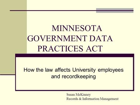 MINNESOTA GOVERNMENT DATA PRACTICES ACT How the law affects University employees and recordkeeping Susan McKinney Records & Information Management.
