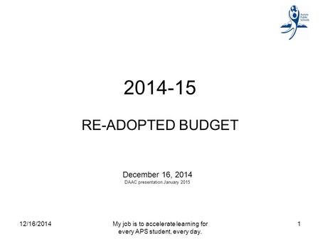 2014-15 RE-ADOPTED BUDGET December 16, 2014 DAAC presentation January 2015 12/16/20141My job is to accelerate learning for every APS student, every day.