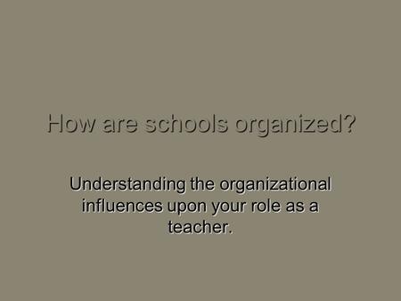 How are schools organized? Understanding the organizational influences upon your role as a teacher.